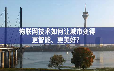 物聯(lián)網(wǎng)技術(shù)如何讓城市變得更智能真諦所在、更美好？