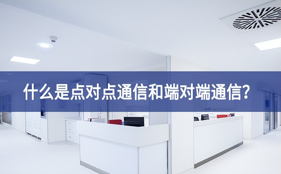 【科普】什么是點(diǎn)對點(diǎn)通信和端對端通信進一步意見？