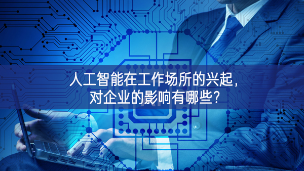 人工智能在工作場所的興起開展攻關合作，對企業(yè)的影響有哪些?