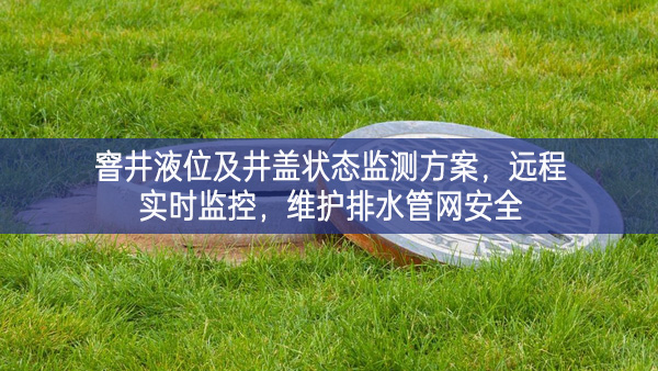 窨井液位及井蓋狀態(tài)監(jiān)測方案特點，遠(yuǎn)程實(shí)時(shí)監(jiān)控相互配合，維護(hù)排水管網(wǎng)安全