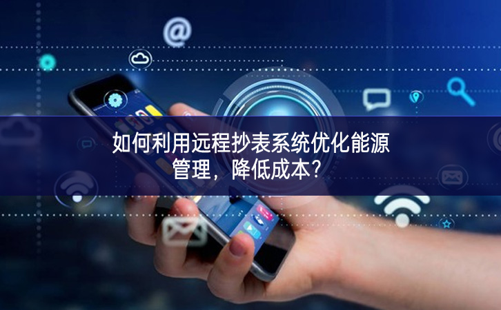 如何利用遠(yuǎn)程抄表系統(tǒng)優(yōu)化能源管理，降低成本溝通協調？