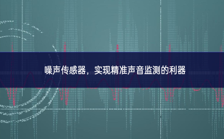 噪聲傳感器紮實做，實(shí)現(xiàn)精準(zhǔn)聲音監(jiān)測(cè)的利器