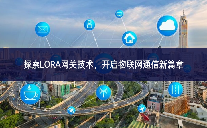 探索LORA網(wǎng)關(guān)技術(shù)鍛造，開啟物聯(lián)網(wǎng)通信新篇章