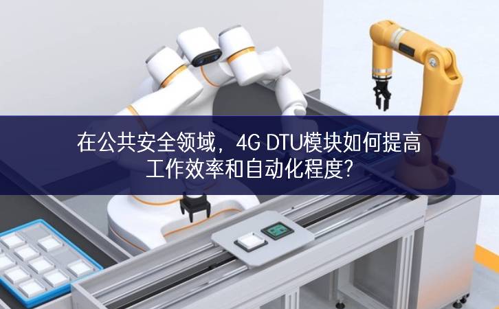 在公共安全領(lǐng)域應用提升，4G DTU模塊如何提高工作效率和自動(dòng)化程度?