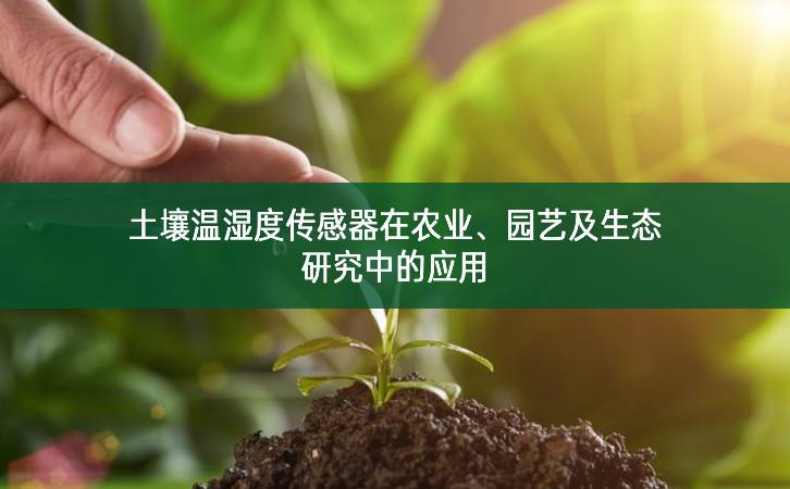 土壤溫濕度傳感器在農業(yè)高效利用、園藝及生態(tài)研究中的應用