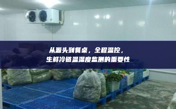 從源頭到餐桌發展，全程溫控，生鮮冷鏈溫濕度監(jiān)測的重要性