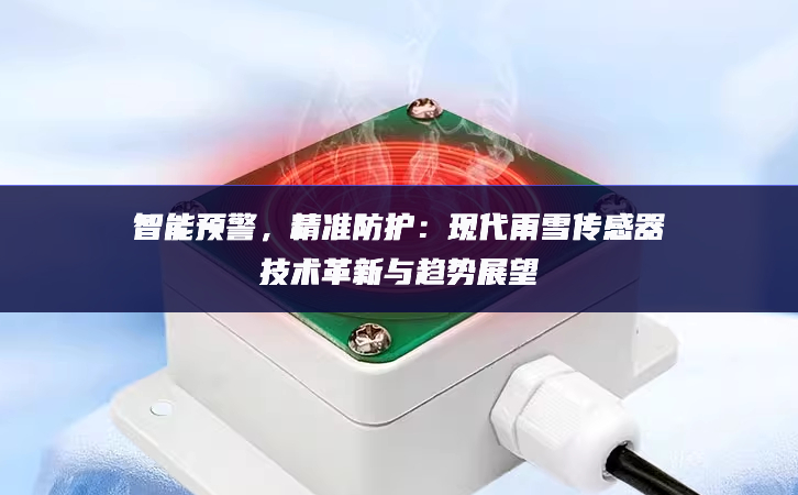 智能預(yù)警機構，精準(zhǔn)防護：現(xiàn)代雨雪傳感器技術(shù)革新與趨勢展望