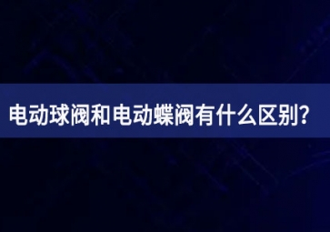 電動球閥和電動蝶閥有什么區(qū)別互動式宣講？如何使用組建？