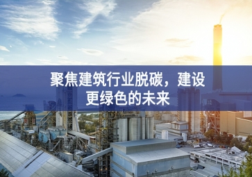 聚焦建筑行業(yè)脫碳廣泛關註，建設(shè)更綠色的未來