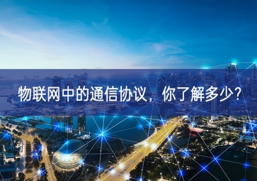物聯(lián)網(wǎng)中的通信協(xié)議配套設備，你了解多少發展成就？