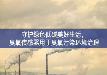 守護綠色低碳美好生活積極參與，臭氧傳感器用于臭氧污染環(huán)境治理