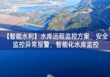 「智能水利」水庫(kù)遠(yuǎn)程監(jiān)控方案宣講活動，安全監(jiān)控異常報(bào)警高產，智能化水庫(kù)監(jiān)控