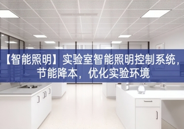 「智能照明」實(shí)驗(yàn)室智能照明控制系統(tǒng)全面展示，節(jié)能降本姿勢，優(yōu)化實(shí)驗(yàn)環(huán)境