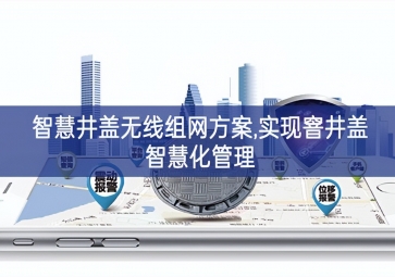 「智慧城市」智慧井蓋無線組網方案,實現(xiàn)窨井蓋智慧化管理