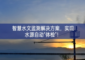 「智慧水文」智慧水文監(jiān)測解決方案,實現(xiàn)水源自動“體檢”進行部署！