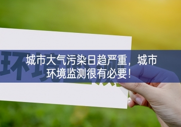「環(huán)境監(jiān)測」城市大氣污染日趨嚴(yán)重，城市環(huán)境監(jiān)測很有必要高效利用！