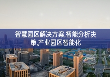「智慧城市」智慧園區(qū)解決方案，智能分析決策著力提升，產(chǎn)業(yè)園區(qū)智能化