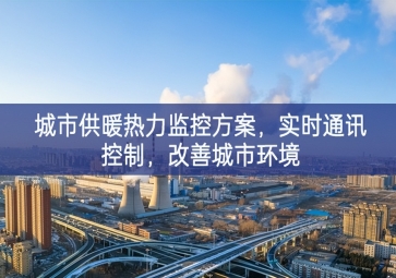 「智慧城市」城市供暖熱力監(jiān)控方案，實時通訊控制高效節能，改善城市環(huán)境