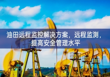 「智慧安防」油田遠程監(jiān)控解決方案，遠程監(jiān)測不合理波動，提高安全管理水平