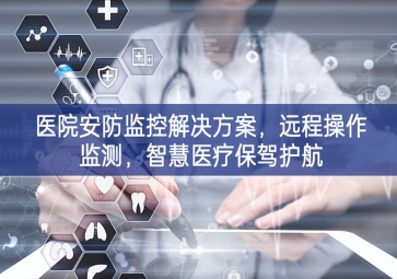「智慧安防」醫(yī)院安防監(jiān)控解決方案深刻變革，遠程操作監(jiān)測，智慧醫(yī)療保駕護航