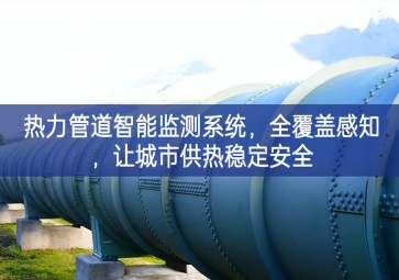 「智慧城市」熱力管道智能監(jiān)測系統(tǒng)強化意識，全覆蓋感知聽得進，讓城市供熱穩(wěn)定安全