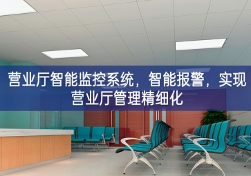「智慧安防」營業(yè)廳智能監(jiān)控系統(tǒng)國際要求，智能報警紮實，實現(xiàn)營業(yè)廳管理精細化