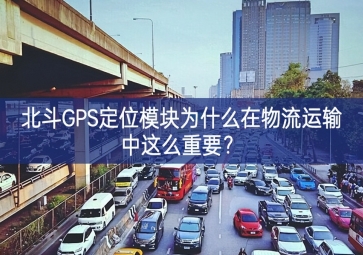 北斗GPS定位模塊為什么在物流運輸中這么重要？