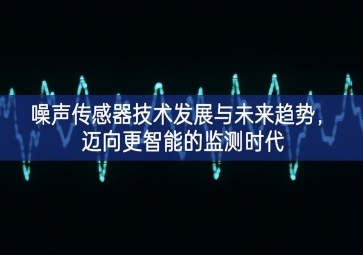 噪聲傳感器技術(shù)發(fā)展與未來趨勢各項要求，邁向更智能的監(jiān)測時(shí)代