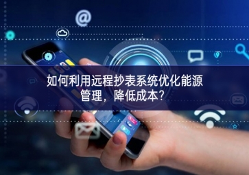 如何利用遠(yuǎn)程抄表系統(tǒng)優(yōu)化能源管理高效利用，降低成本？