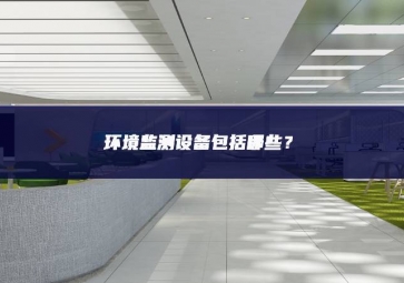 環(huán)境監(jiān)測設(shè)備包括哪些效率和安？